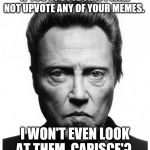 Christopher Walken | IF YOU UPVOTE THIS I WILL NOT UPVOTE ANY OF YOUR MEMES. I WON'T EVEN LOOK AT THEM. CAPISCE'? | image tagged in christopher walken | made w/ Imgflip meme maker
