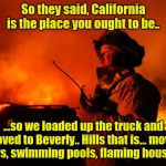 2019 Fall California Fires | So they said, California is the place you ought to be.. ...so we loaded up the truck and moved to Beverly.. Hills that is… movie stars, swimming pools, flaming houses... | image tagged in 2019 fall california fires | made w/ Imgflip meme maker