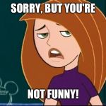 You're not funny! | SORRY, BUT YOU'RE; NOT FUNNY! | image tagged in kim possible annoyed/disgusted,kim possible,disney,funny,meme,disgusted | made w/ Imgflip meme maker