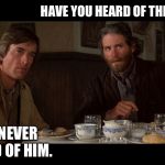 Have you heard of this person? | HAVE YOU HEARD OF THIS PERSON? NO, NEVER HEARD OF HIM. | image tagged in silverado scott glenn and kevin kline,scott glenn,kevin kline,silverado,western,memes | made w/ Imgflip meme maker