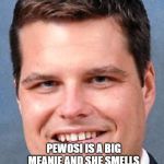 Matt Gaetz, Drunk Driving Nazi | WOOK AT ME. I'M A STEWPID WIDDLE FAIRY GIRL; PEWOSI IS A BIG MEANIE AND SHE SMELLS LIKE HOOKER PERFUME. HE HE. I SPEND TAXPAYER MONEY ON BEING A WEETAAAD. | image tagged in matt gaetz drunk driving nazi | made w/ Imgflip meme maker