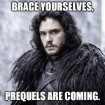 jon snow | BRACE YOURSELVES, PREQUELS ARE COMING. | image tagged in jon snow | made w/ Imgflip meme maker