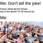 Overused jokes in a nutshell | Me: Don't tell the joke! Friend: What did the thread say to the spool? I'm all wound up! Me: | image tagged in crowd booing,unfunny jokes,my life,memes | made w/ Imgflip meme maker