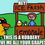 What the duck song REALLY meant. | HEY! THIS IS A ROBBERY. GIVE ME ALL YOUR GRAPES. | image tagged in the duck song | made w/ Imgflip meme maker