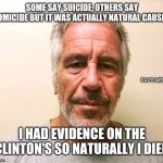 Jeffrey Epstein | SOME SAY SUICIDE, OTHERS SAY HOMICIDE BUT IT WAS ACTUALLY NATURAL CAUSES; RAY'S MEMES; I HAD EVIDENCE ON THE CLINTON'S SO NATURALLY I DIED | image tagged in jeffrey epstein | made w/ Imgflip meme maker