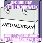Wednesday | SECOND DAY OF THE WORK WEEK; AND I DON'T CARE ABOUT YOU'RE FRIDAY POSTS EITHER | image tagged in wednesday | made w/ Imgflip meme maker