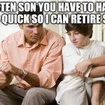 DAD TALKS TO SON | LISTEN SON YOU HAVE TO HAVE KIDS QUICK SO I CAN RETIRE SOON | image tagged in dad talks to son | made w/ Imgflip meme maker