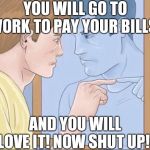 WikiHow Mirror | YOU WILL GO TO WORK TO PAY YOUR BILLS! AND YOU WILL LOVE IT! NOW SHUT UP! | image tagged in wikihow mirror | made w/ Imgflip meme maker
