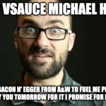 Hey VSauce Michael Here | HEY VSAUCE MICHAEL HERE; I NEED A BACON N' EGGER FROM A&W TO FUEL ME PLEASE GET ME ONE I'LL PAY YOU TOMORROW FOR IT I PROMISE FOR REAL THIS TIME | image tagged in hey vsauce michael here | made w/ Imgflip meme maker