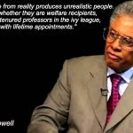 Thomas Sowell | "Insulating people from reality produces unrealistic people.

It doesn't matter whether they are welfare recipients,
spoiled rich kids, tenured professors in the ivy league,
or federal judges with lifetime appointments." | image tagged in thomas sowell | made w/ Imgflip meme maker