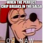 OH NAW | WHEN THE PERFECT CHIP BREAKS IN THE SALSA | image tagged in oh naw | made w/ Imgflip meme maker