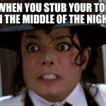 Scared Micheal Jackson | WHEN YOU STUB YOUR TOE IN THE MIDDLE OF THE NIGHT | image tagged in scared micheal jackson | made w/ Imgflip meme maker