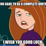 Do you care to be a complete dirtbag? | DO YOU CARE TO BE A COMPLETE DIRTBAG? I WISH YOU GOOD LUCK. | image tagged in kim possible annoyed/disgusted,memes,funny,disney,kim possible | made w/ Imgflip meme maker