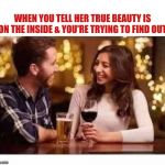 Memes | WHEN YOU TELL HER TRUE BEAUTY IS ON THE INSIDE & YOU'RE TRYING TO FIND OUT | image tagged in memes | made w/ Imgflip meme maker
