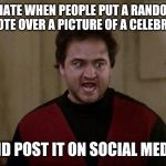 John Belushi - Animal House | I HATE WHEN PEOPLE PUT A RANDOM QUOTE OVER A PICTURE OF A CELEBRITY; AND POST IT ON SOCIAL MEDIA | image tagged in john belushi - animal house | made w/ Imgflip meme maker