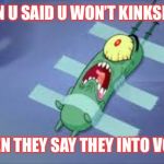 Plankton | WHEN U SAID U WON’T KINKSHAME; THEN THEY SAY THEY INTO VORE | image tagged in plankton | made w/ Imgflip meme maker