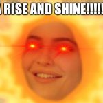 Rise and Shine | A RISE AND SHINE!!!!!! | image tagged in rise and shine | made w/ Imgflip meme maker