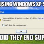 Windows xp end of rsupport | NOOO I'VE USING WINDOWS XP SINCE 2007; WHY DID THEY END SUPPORT | image tagged in windows xp end of rsupport | made w/ Imgflip meme maker