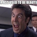 Pacino Loses His Mind | YOUR ASS USED TO BE BEAUTIFUL! | image tagged in pacino loses his mind | made w/ Imgflip meme maker