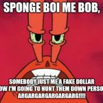 Never Give Mr. Krabs A Fake Dollar Or Else You're Screwed | SPONGE BOI ME BOB, SOMEBODY JUST ME A FAKE DOLLAR AND NOW I'M GOING TO HUNT THEM DOWN PERSONALLY!
ARGARGARGARGARGARG!!!! | image tagged in angry mr krabs | made w/ Imgflip meme maker
