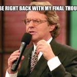 Final thought | I'LL BE RIGHT BACK WITH MY FINAL THOUGHT! | image tagged in jerry springer trash tv host,jerry springer,funny,memes | made w/ Imgflip meme maker