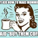 cheers with coffee | ASKED MY KID HOW TO MAKE MOMMIES HAPPY; HE SAID "BUY THEM COFFEE!" | image tagged in cheers with coffee | made w/ Imgflip meme maker
