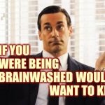 Deceived | IF YOU WERE BEING BRAINWASHED; WOULD YOU WANT TO KNOW? | image tagged in don draper,deceived,brainwashed,brainwashing,braincloud,memes | made w/ Imgflip meme maker