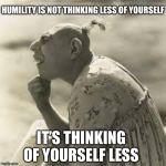pinhead,thinker | HUMILITY IS NOT THINKING LESS OF YOURSELF; IT’S THINKING OF YOURSELF LESS | image tagged in pinhead thinker | made w/ Imgflip meme maker
