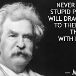 Mark Twain | NEVER ARGUE WITH 
STUPID PEOPLE, THEY 
WILL DRAG YOU DOWN 
TO THEIR LEVEL AND 
THEN BEAT YOU
WITH EXPERIENCE.”; ― MARK TWAIN | image tagged in mark twain | made w/ Imgflip meme maker