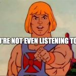 You're Not Even Listening To Me | YOU'RE NOT EVEN LISTENING TO ME | image tagged in he-man advice | made w/ Imgflip meme maker