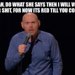 Bill Burr Is It Really - TM | YEAH, DO WHAT SHE SAYS THEN I WILL VOTE YOUR SHIT, FOR NOW ITS RED TILL YOU COMPLY | image tagged in bill burr is it really - tm | made w/ Imgflip meme maker