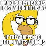 Homer Glasses | I MAKE SURE THE JOKES I POST ARE INOFFENSIVE; IF THEY HAPPEN TO BE FUNNY, IT'S A BONUS | image tagged in homer glasses | made w/ Imgflip meme maker
