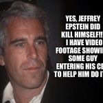 Jeffrey Epstein | YES, JEFFREY EPSTEIN DID KILL HIMSELF!!!   I HAVE VIDEO FOOTAGE SHOWING SOME GUY ENTERING HIS CELL TO HELP HIM DO IT!!! | image tagged in jeffrey epstein | made w/ Imgflip meme maker