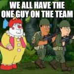 Family guy Clown soldier | WE ALL HAVE THE ONE GUY ON THE TEAM | image tagged in family guy clown soldier | made w/ Imgflip meme maker