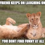 Laughing Tiger | WHEN YOUR FRIEND KEEPS ON LAUGHING ON SOMETHING; YOU DONT FIND FUNNY AT ALL | image tagged in laughing tiger | made w/ Imgflip meme maker