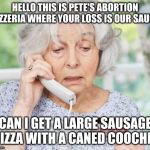 Old Person on Phone | HELLO THIS IS PETE'S ABORTION PIZZERIA WHERE YOUR LOSS IS OUR SAUCE; CAN I GET A LARGE SAUSAGE PIZZA WITH A CANED COOCHIE | image tagged in old person on phone | made w/ Imgflip meme maker