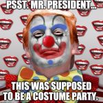 Clown Trump | PSST. MR. PRESIDENT... THIS WAS SUPPOSED TO BE A COSTUME PARTY. | image tagged in clown trump | made w/ Imgflip meme maker