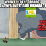 IXL SUCKS | WHEN I PUT THE CORRECT ANSWER AND IT SAID INCORRECT; INCORRECT ANSWER AND LOSING POINTS FOR NO REASON; Me | image tagged in buff tom vs jerry | made w/ Imgflip meme maker