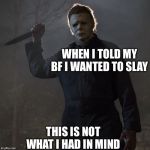 Slay All Day | WHEN I TOLD MY BF I WANTED TO SLAY; THIS IS NOT WHAT I HAD IN MIND | image tagged in slayer,michael myers,halloween,horror,horror movie | made w/ Imgflip meme maker
