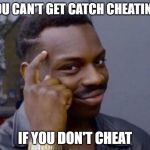 smart thinking | YOU CAN'T GET CATCH CHEATING; IF YOU DON'T CHEAT | image tagged in smart thinking | made w/ Imgflip meme maker