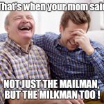 Father Son Joke? | That's when your mom said; NOT JUST THE MAILMAN, 
BUT THE MILKMAN TOO ! | image tagged in father son laugh,funny memes,mailman,laughter,father and son | made w/ Imgflip meme maker