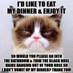 JUDGMENT | I'D LIKE TO EAT MY DINNER & ENJOY IT; SO WOULD YOU PLEASE GO INTO THE BATHROOM & TRIM THE BLACK NOSE HAIRS HANGING OUT OF YOUR NOSE SO I DON'T VOMIT UP MY DINNER? THANK YOU! | image tagged in judgment | made w/ Imgflip meme maker