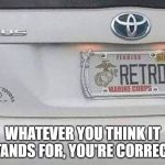 retired | WHATEVER YOU THINK IT STANDS FOR, YOU'RE CORRECT! | image tagged in retired | made w/ Imgflip meme maker