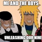 naruto me and the boys | ME AND THE BOYS; UNLEASHING OUR NINE TAILED | image tagged in naruto me and the boys | made w/ Imgflip meme maker