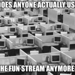 Empty office | DOES ANYONE ACTUALLY USE; THE FUN STREAM ANYMORE? | image tagged in empty office | made w/ Imgflip meme maker