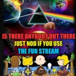 Pink Floyd 01 | HELLO HELLO HELLO; IS THERE ANYBODY OUT THERE; JUST NOD IF YOU USE; THE FUN STREAM | image tagged in pink floyd 01 | made w/ Imgflip meme maker
