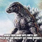 Sad Godzilla | WHEN YOUR MOM SAYS SHE'LL BUY PIZZA BUT SHE DOESN'T GET YOUR FAVORITE | image tagged in sad godzilla | made w/ Imgflip meme maker