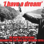 ‘I have a dream’ | ‘I have a dream’; DR MARTIN LUTHER KING 
MARCH ON WASHINGTON FOR JOBS AND FREEDOM 28TH AUGUST 1963 | image tagged in i have a dream | made w/ Imgflip meme maker