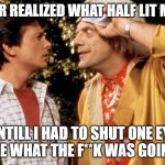 back to the future | I NEVER REALIZED WHAT HALF LIT MEANT; UNTILL I HAD TO SHUT ONE EYE TO SEE WHAT THE F**K WAS GOING ON | image tagged in back to the future | made w/ Imgflip meme maker