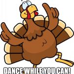 Turkey | DANCE WHILE YOU CAN! | image tagged in turkey | made w/ Imgflip meme maker
